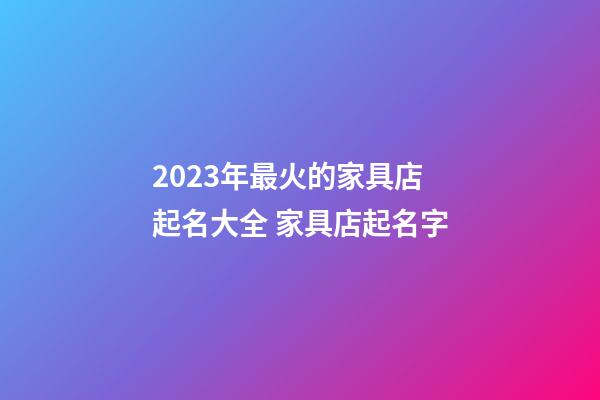 2023年最火的家具店起名大全 家具店起名字-第1张-店铺起名-玄机派